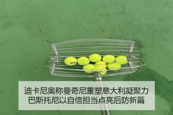 迪卡尼奥称曼奇尼重塑意大利凝聚力 巴斯托尼以自信担当点亮后防新篇